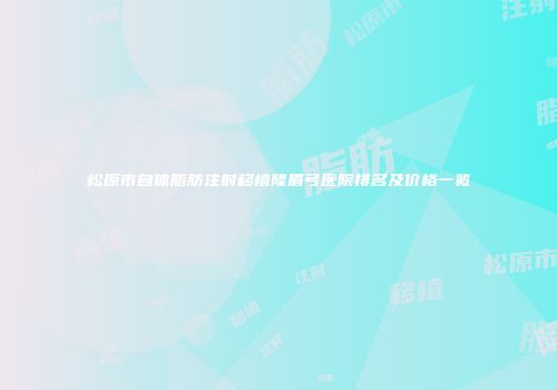 松原市自体脂肪注射移植隆眉弓医院排名及价格一览