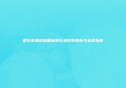 枣庄市玻尿酸眼窝填充术医院推荐与选择指南