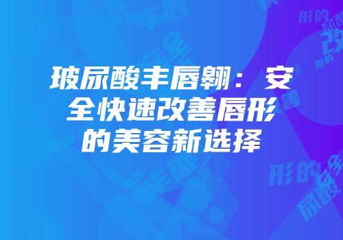 玻尿酸丰唇翱：安全快速改善唇形的美容新选择