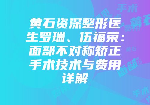 黄石资深整形医生罗瑞、伍福荣：面部不对称矫正手术技术与费用详解