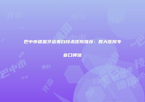 巴中市德国牙齿美白技术医院推荐：四大医院专业口碑佳