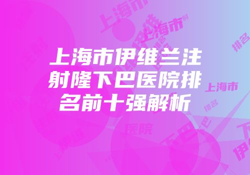 上海市伊维兰注射隆下巴医院排名前十强解析