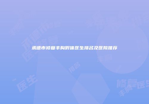 承德市修复丰胸假体医生排名及医院推荐