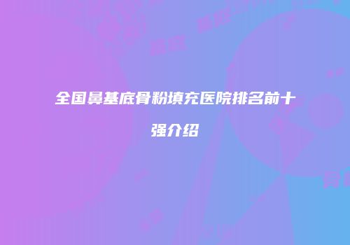 全国鼻基底骨粉填充医院排名前十强介绍