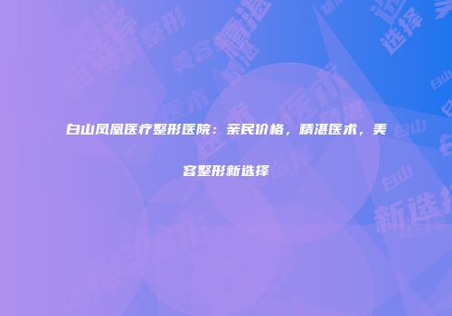 白山凤凰医疗整形医院：亲民价格，精湛医术，美容整形新选择