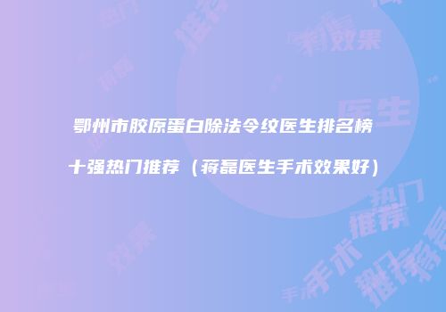 鄂州市胶原蛋白除法令纹医生排名榜十强热门推荐（蒋磊医生手术效果好）