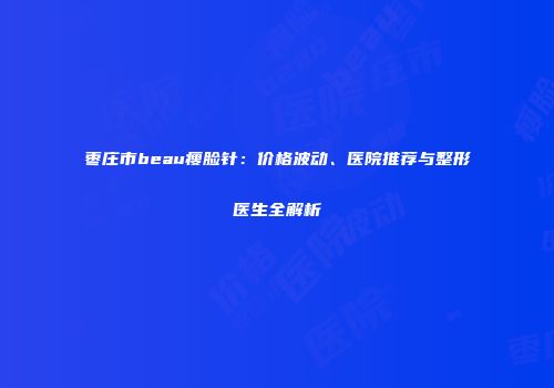 枣庄市beau瘦脸针：价格波动、医院推荐与整形医生全解析