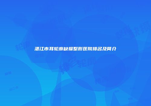 湛江市耳轮廓缺损整形医院排名及简介