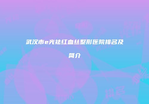 武汉市e光祛红血丝整形医院排名及简介