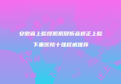 安徽省上睑提肌肌腱折叠矫正上睑下垂医院十强权威推荐