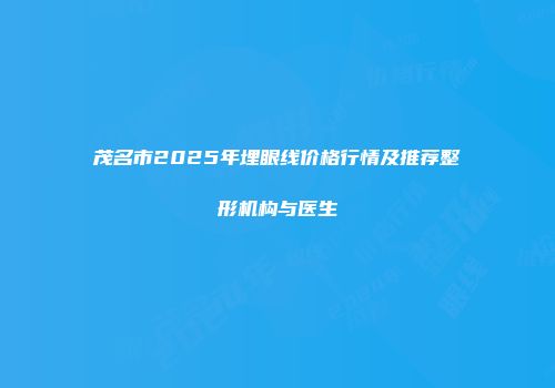 茂名市2025年埋眼线价格行情及推荐整形机构与医生