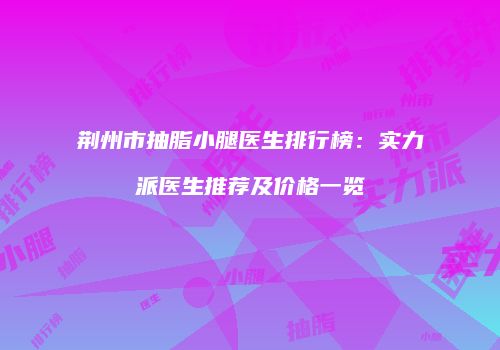 荆州市抽脂小腿医生排行榜：实力派医生推荐及价格一览