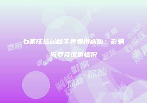 石家庄玻尿酸丰鼻费用解析：影响因素及优惠情况