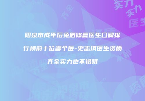 阳泉市成年后兔唇修复医生口碑排行榜前十位哪个医-史志琪医生资质齐全实力也不错哦