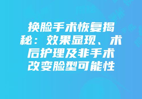 换脸手术恢复揭秘：效果显现、术后护理及非手术改变脸型可能性