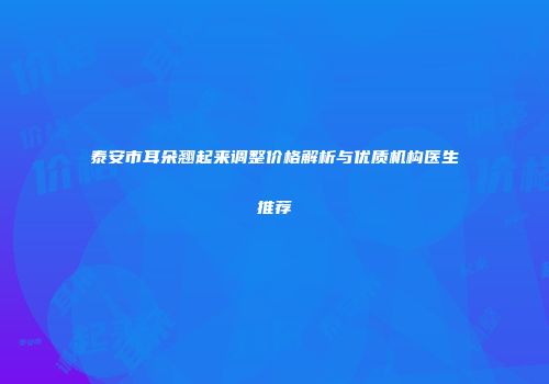泰安市耳朵翘起来调整价格解析与优质机构医生推荐