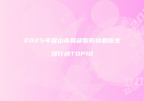 2025年保山市耳部整形修复医生排行榜TOP10