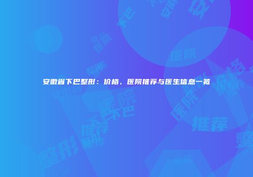 安徽省下巴整形：价格、医院推荐与医生信息一览