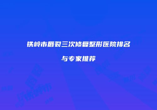 铁岭市唇裂三次修复整形医院排名与专家推荐
