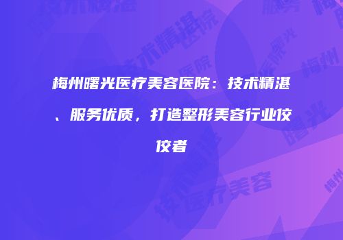 梅州曙光医疗美容医院：技术精湛、服务优质，打造整形美容行业佼佼者