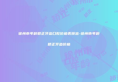 徐州市年龄矫正牙齿口腔价格表曝出-徐州市年龄矫正牙齿价格