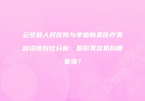 云梦县人民医院与孝感韩美医疗美容诊所对比分析：整形美容机构哪家强？