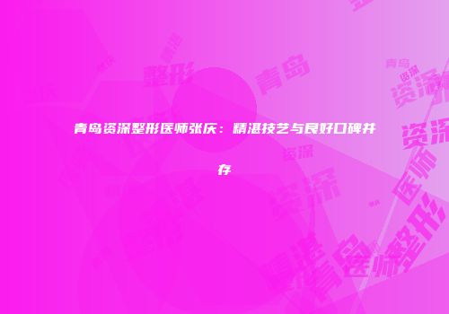 青岛资深整形医师张庆：精湛技艺与良好口碑并存