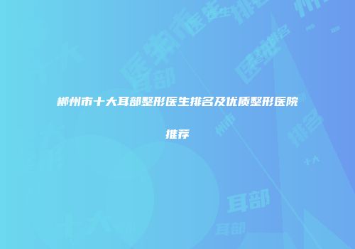 郴州市十大耳部整形医生排名及优质整形医院推荐
