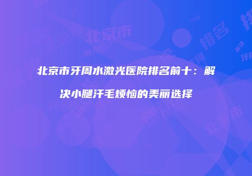 北京市牙周水激光医院排名前十：解决小腿汗毛烦恼的美丽选择