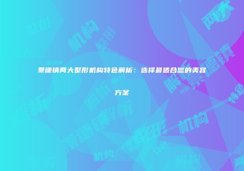 景德镇两大整形机构特色解析：选择最适合您的美容方案