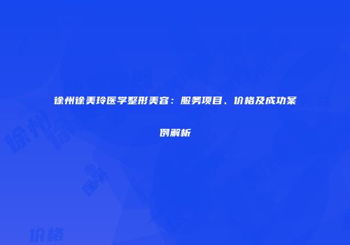 徐州徐美玲医学整形美容：服务项目、价格及成功案例解析