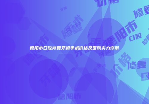 德阳市口腔修复牙龈手术价格及医院实力详解