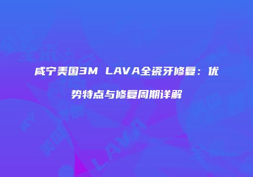 咸宁美国3M LAVA全瓷牙修复：优势特点与修复周期详解