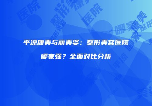 平凉康美与丽美姿：整形美容医院哪家强？全面对比分析