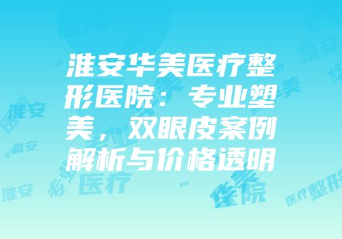 淮安华美医疗整形医院：专业塑美，双眼皮案例解析与价格透明