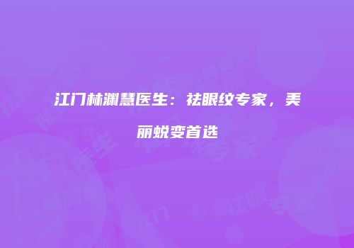 江门林渊慧医生：祛眼纹专家，美丽蜕变首选