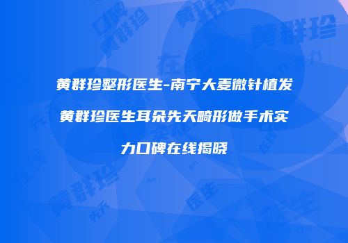 黄群珍整形医生-南宁大麦微针植发黄群珍医生耳朵先天畸形做手术实力口碑在线揭晓