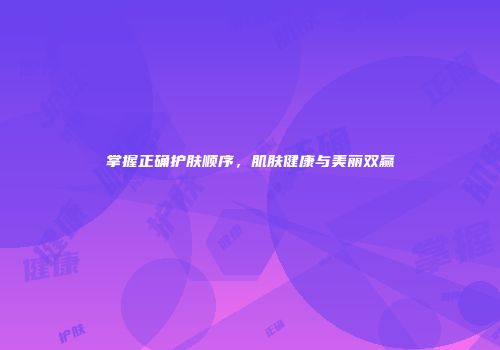 掌握正确护肤顺序，肌肤健康与美丽双赢