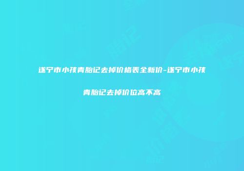 遂宁市小孩青胎记去掉价格表全新价-遂宁市小孩青胎记去掉价位高不高