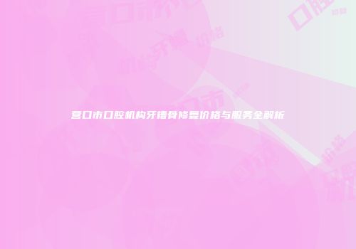 营口市口腔机构牙槽骨修复价格与服务全解析