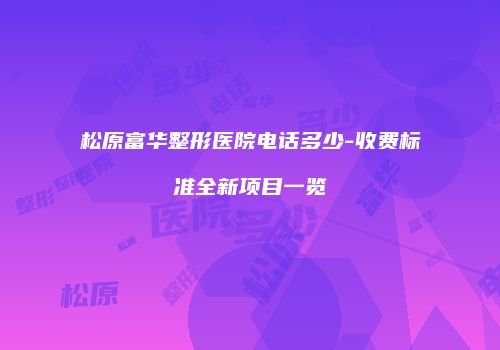 松原富华整形医院电话多少-收费标准全新项目一览