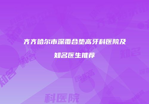 齐齐哈尔市深覆合垫高牙科医院及知名医生推荐