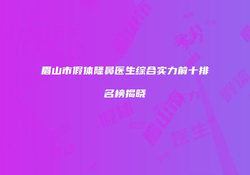 眉山市假体隆鼻医生综合实力前十排名榜揭晓