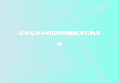 杭州彩光去痘印费用解析及影响因素