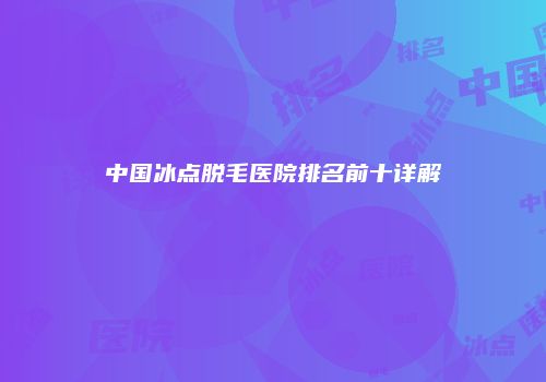 中国冰点脱毛医院排名前十详解