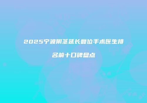 2025宁波阴茎延长复位手术医生排名前十口碑盘点