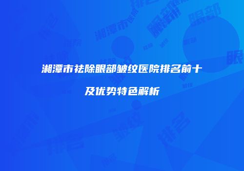 湘潭市祛除眼部皱纹医院排名前十及优势特色解析