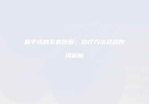 扁平疣的发病原因、治疗方法及副作用解析