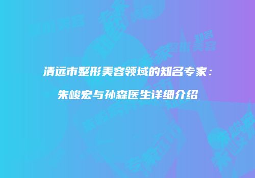 清远市整形美容领域的知名专家：朱峻宏与孙森医生详细介绍