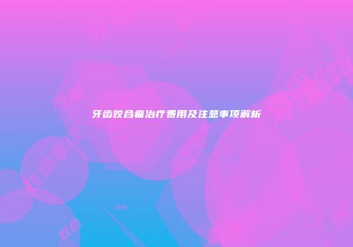 牙齿咬合痛治疗费用及注意事项解析